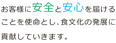 お客様に安全と安心を届けることを使命とし、食文化の発展に貢献していきます。